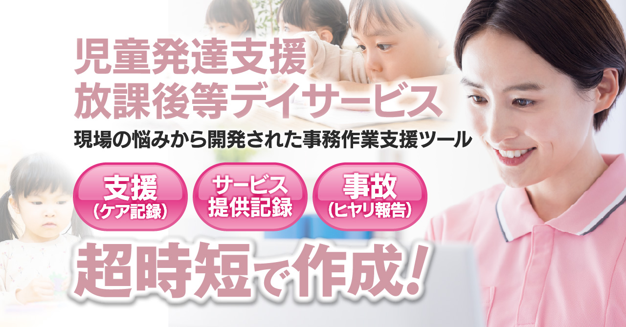 「児童発達支援放課後等デイサービス」 現場での悩みから開発された、事務作業支援ツール 超時短で作成！